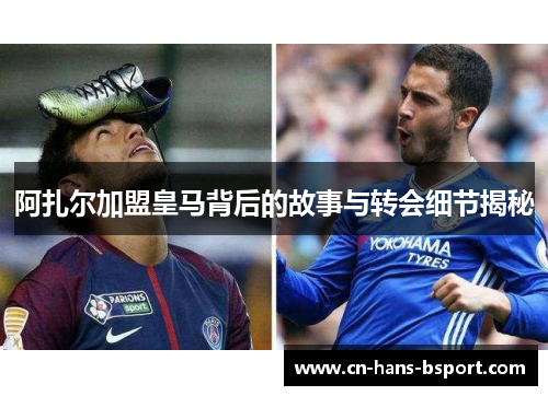 阿扎尔加盟皇马背后的故事与转会细节揭秘