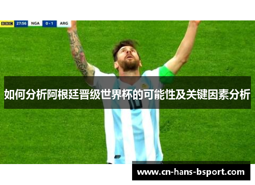 如何分析阿根廷晋级世界杯的可能性及关键因素分析