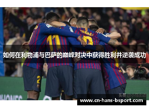 如何在利物浦与巴萨的巅峰对决中获得胜利并逆袭成功