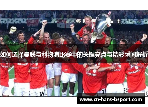 如何选择曼联与利物浦比赛中的关键亮点与精彩瞬间解析
