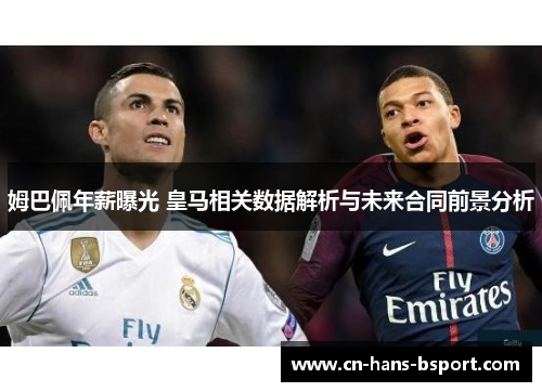 姆巴佩年薪曝光 皇马相关数据解析与未来合同前景分析