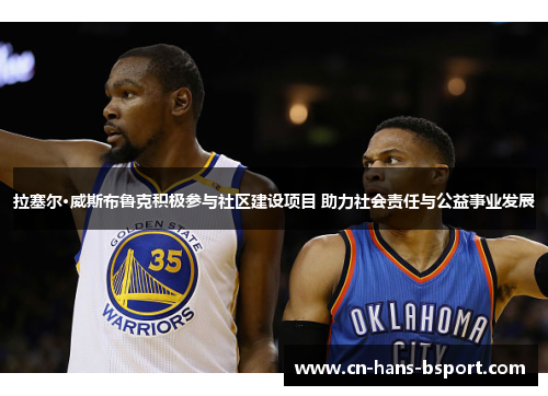 拉塞尔·威斯布鲁克积极参与社区建设项目 助力社会责任与公益事业发展