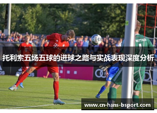 托利索五场五球的进球之路与实战表现深度分析 托利索五场五球的进球之路与实战表现深度分析