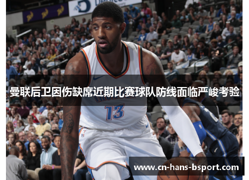 曼联后卫因伤缺席近期比赛球队防线面临严峻考验 曼联后卫因伤缺席近期比赛球队防线面临严峻考验