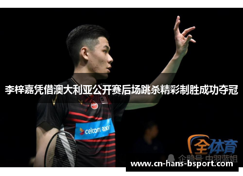 李梓嘉凭借澳大利亚公开赛后场跳杀精彩制胜成功夺冠 李梓嘉凭借澳大利亚公开赛后场跳杀精彩制胜成功夺冠