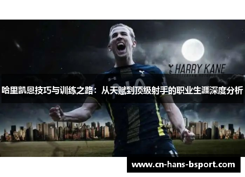 哈里凯恩技巧与训练之路：从天赋到顶级射手的职业生涯深度分析