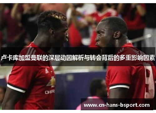 卢卡库加盟曼联的深层动因解析与转会背后的多重影响因素 卢卡库加盟曼联的深层动因解析与转会背后的多重影响因素