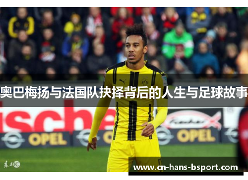 奥巴梅扬与法国队抉择背后的人生与足球故事