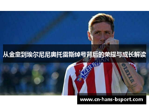 从金童到埃尔尼尼奥托雷斯绰号背后的荣耀与成长解读 从金童到埃尔尼尼奥托雷斯绰号背后的荣耀与成长解读
