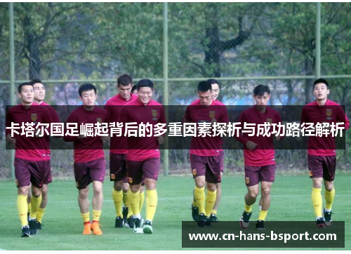 卡塔尔国足崛起背后的多重因素探析与成功路径解析 卡塔尔国足崛起背后的多重因素探析与成功路径解析