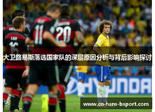 大卫路易斯落选国家队的深层原因分析与背后影响探讨 大卫路易斯落选国家队的深层原因分析与背后影响探讨