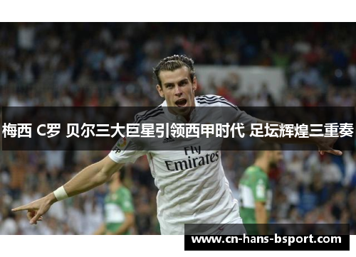 梅西 C罗 贝尔三大巨星引领西甲时代 足坛辉煌三重奏