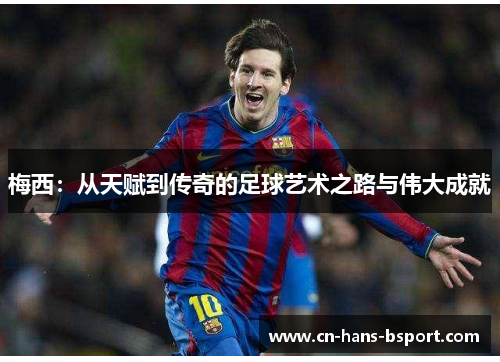 梅西：从天赋到传奇的足球艺术之路与伟大成就