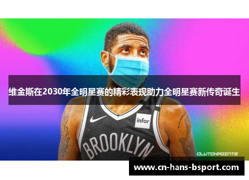 维金斯在2030年全明星赛的精彩表现助力全明星赛新传奇诞生