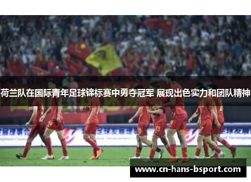 荷兰队在国际青年足球锦标赛中勇夺冠军 展现出色实力和团队精神