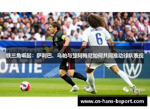 铁三角崛起:萨利巴、乌帕与楚阿梅尼如何共同推动球队表现 铁三角崛起:萨利巴、乌帕与楚阿梅尼如何共同推动球队表现