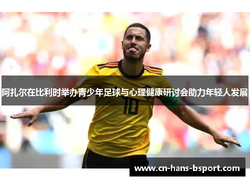 阿扎尔在比利时举办青少年足球与心理健康研讨会助力年轻人发展