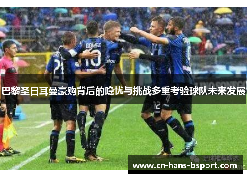 巴黎圣日耳曼豪购背后的隐忧与挑战多重考验球队未来发展