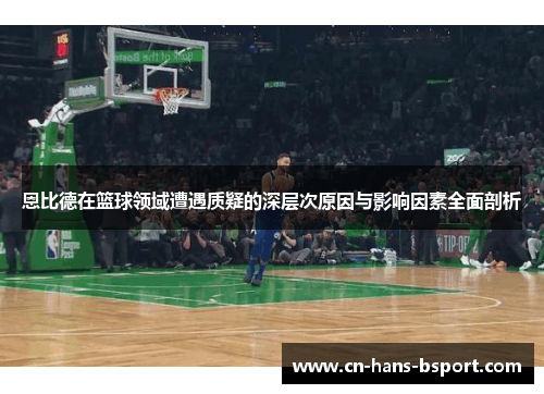 恩比德在篮球领域遭遇质疑的深层次原因与影响因素全面剖析 恩比德在篮球领域遭遇质疑的深层次原因与影响因素全面剖析