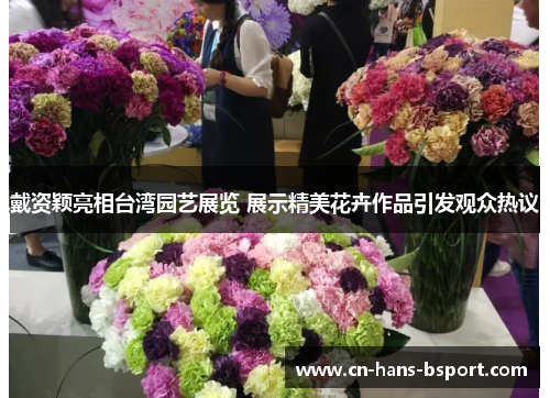 戴资颖亮相台湾园艺展览 展示精美花卉作品引发观众热议