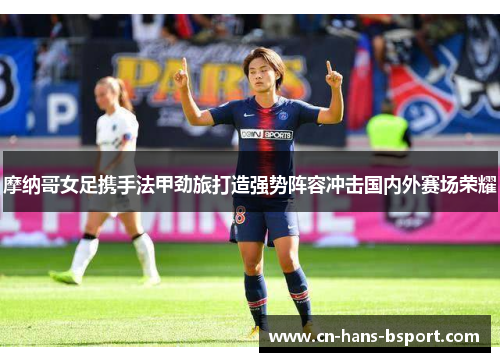 摩纳哥女足携手法甲劲旅打造强势阵容冲击国内外赛场荣耀 摩纳哥女足携手法甲劲旅打造强势阵容冲击国内外赛场荣耀