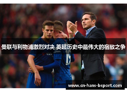 曼联与利物浦激烈对决 英超历史中最伟大的宿敌之争