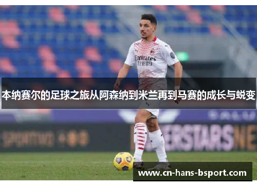 本纳赛尔的足球之旅从阿森纳到米兰再到马赛的成长与蜕变