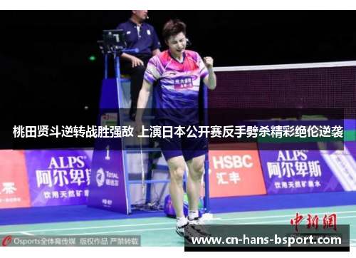 桃田贤斗逆转战胜强敌 上演日本公开赛反手劈杀精彩绝伦逆袭 桃田贤斗逆转战胜强敌 上演日本公开赛反手劈杀精彩绝伦逆袭