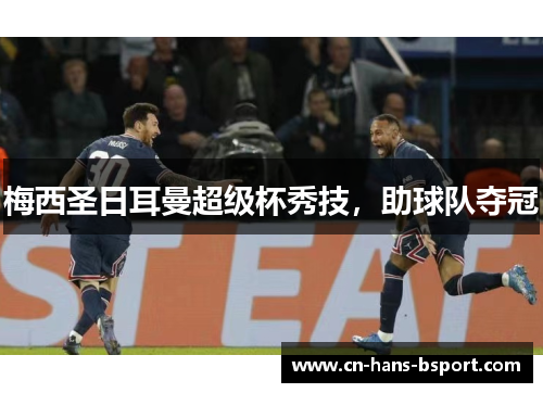 梅西圣日耳曼超级杯秀技,助球队夺冠 梅西圣日耳曼超级杯秀技,助球队夺冠