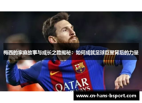 梅西的家庭故事与成长之路揭秘：如何成就足球巨星背后的力量