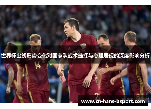 世界杯出线形势变化对国家队战术选择与心理表现的深度影响分析 世界杯出线形势变化对国家队战术选择与心理表现的深度影响分析