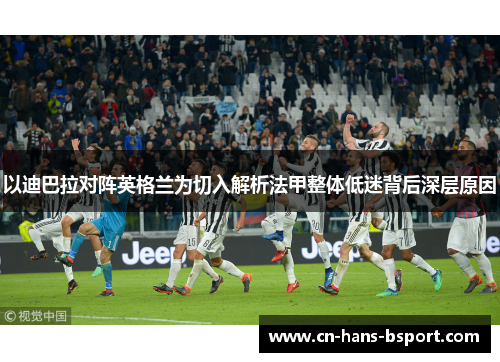 以迪巴拉对阵英格兰为切入解析法甲整体低迷背后深层原因