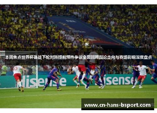 本周焦点世界杯备战下轮对阵提前预热争议全面回顾舆论走向与赛场影响深度盘点 本周焦点世界杯备战下轮对阵提前预热争议全面回顾舆论走向与赛场影响深度盘点