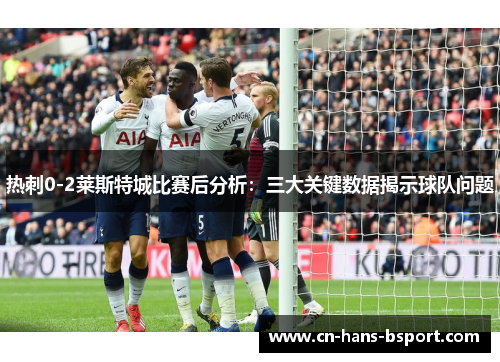 热刺0-2莱斯特城比赛后分析：三大关键数据揭示球队问题