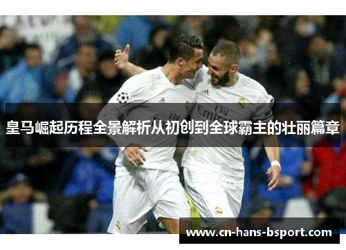 皇马崛起历程全景解析从初创到全球霸主的壮丽篇章