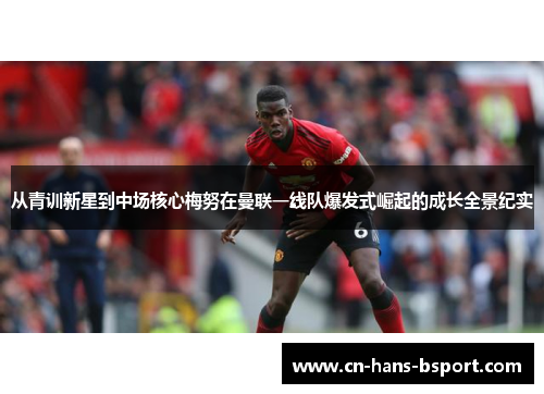 从青训新星到中场核心梅努在曼联一线队爆发式崛起的成长全景纪实 从青训新星到中场核心梅努在曼联一线队爆发式崛起的成长全景纪实