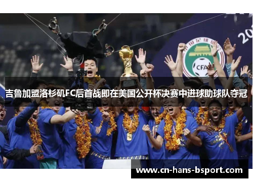 吉鲁加盟洛杉矶FC后首战即在美国公开杯决赛中进球助球队夺冠