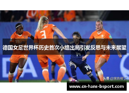 德国女足世界杯历史首次小组出局引发反思与未来展望