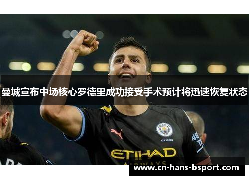 曼城宣布中场核心罗德里成功接受手术预计将迅速恢复状态
