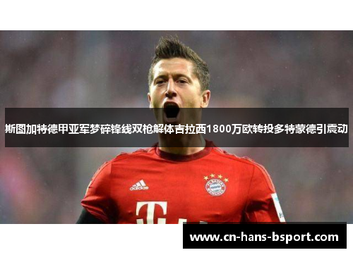 斯图加特德甲亚军梦碎锋线双枪解体吉拉西1800万欧转投多特蒙德引震动
