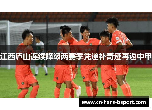 江西庐山连续降级两赛季凭递补奇迹再返中甲 江西庐山连续降级两赛季凭递补奇迹再返中甲