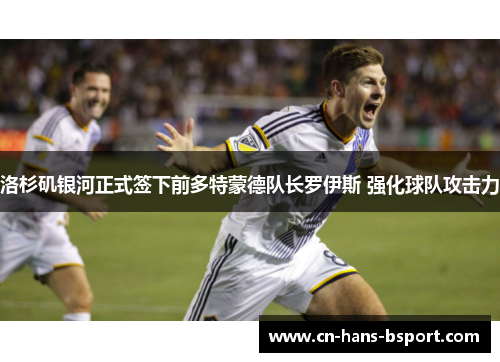 洛杉矶银河正式签下前多特蒙德队长罗伊斯 强化球队攻击力