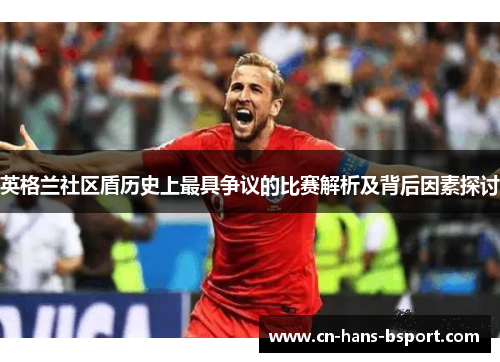 英格兰社区盾历史上最具争议的比赛解析及背后因素探讨