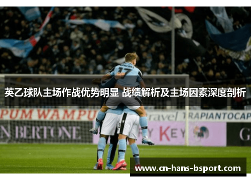 英乙球队主场作战优势明显 战绩解析及主场因素深度剖析