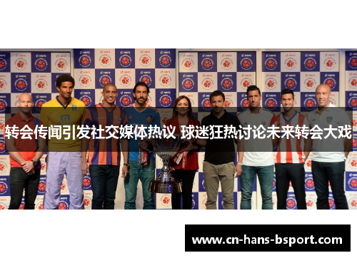 转会传闻引发社交媒体热议 球迷狂热讨论未来转会大戏