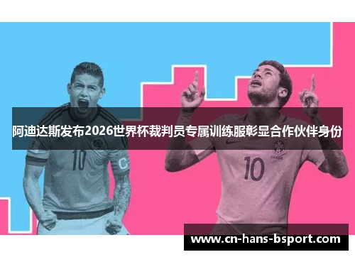 阿迪达斯发布2026世界杯裁判员专属训练服彰显合作伙伴身份