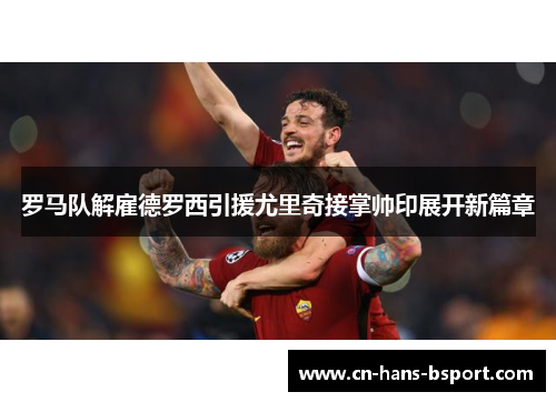 罗马队解雇德罗西引援尤里奇接掌帅印展开新篇章