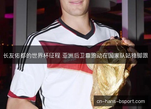 长友佑都的世界杯征程 亚洲后卫靠跑动在国家队站稳脚跟